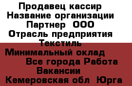 Продавец-кассир › Название организации ­ Партнер, ООО › Отрасль предприятия ­ Текстиль › Минимальный оклад ­ 40 000 - Все города Работа » Вакансии   . Кемеровская обл.,Юрга г.